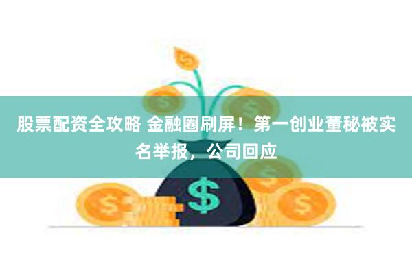 股票配资全攻略 金融圈刷屏！第一创业董秘被实名举报，公司回应