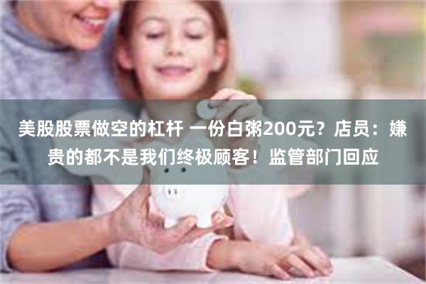 美股股票做空的杠杆 一份白粥200元？店员：嫌贵的都不是我们终极顾客！监管部门回应