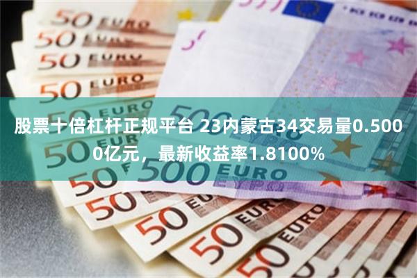 股票十倍杠杆正规平台 23内蒙古34交易量0.5000亿元，最新收益率1.8100%