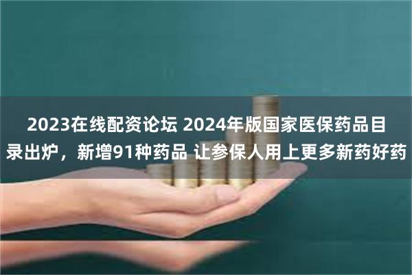 2023在线配资论坛 2024年版国家医保药品目录出炉，新增91种药品 让参保人用上更多新药好药