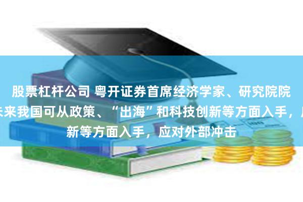 股票杠杆公司 粤开证券首席经济学家、研究院院长罗志恒：未来我国可从政策、“出海”和科技创新等方面入手，应对外部冲击