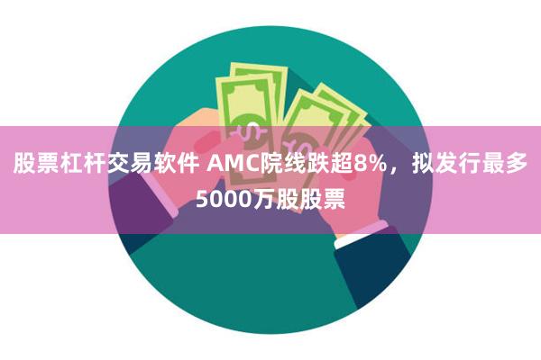 股票杠杆交易软件 AMC院线跌超8%，拟发行最多5000万股股票