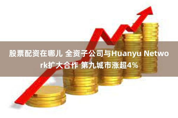 股票配资在哪儿 全资子公司与Huanyu Network扩大合作 第九城市涨超4%