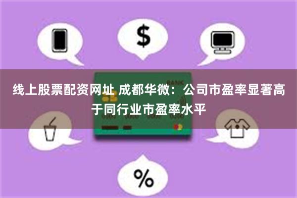 线上股票配资网址 成都华微：公司市盈率显著高于同行业市盈率水平