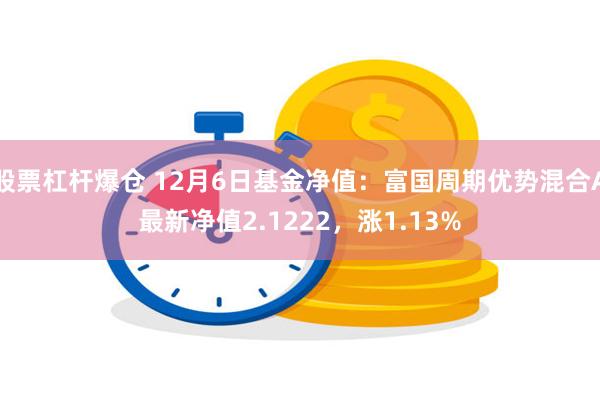 股票杠杆爆仓 12月6日基金净值：富国周期优势混合A最新净值2.1222，涨1.13%