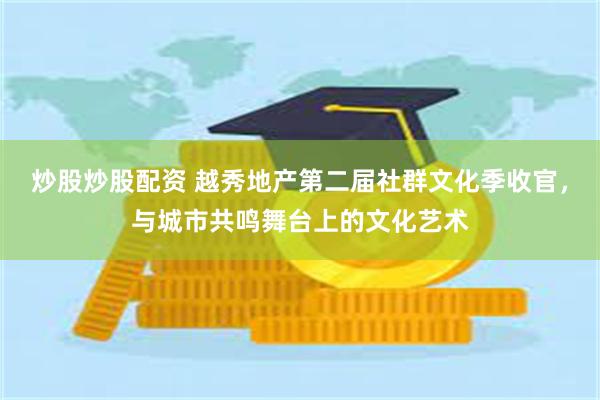 炒股炒股配资 越秀地产第二届社群文化季收官，与城市共鸣舞台上的文化艺术