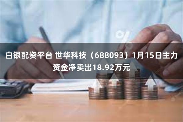 白银配资平台 世华科技（688093）1月15日主力资金净卖出18.92万元