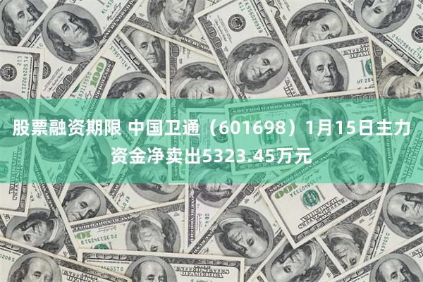 股票融资期限 中国卫通（601698）1月15日主力资金净卖出5323.45万元