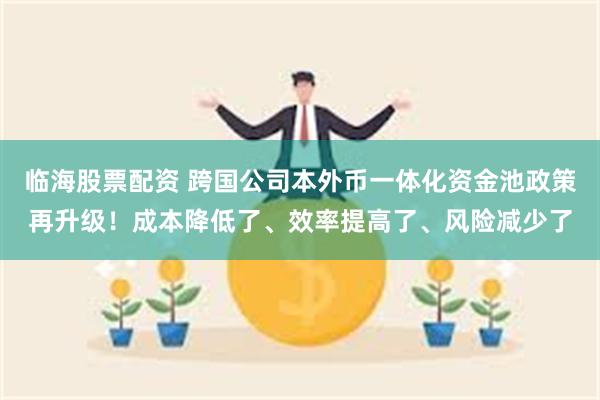 临海股票配资 跨国公司本外币一体化资金池政策再升级！成本降低了、效率提高了、风险减少了