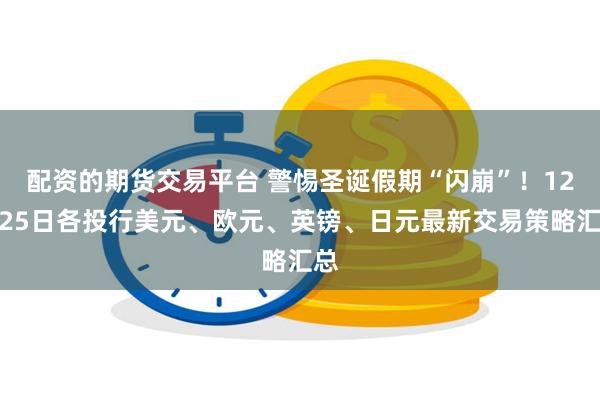 配资的期货交易平台 警惕圣诞假期“闪崩”！12月25日各投行美元、欧元、英镑、日元最新交易策略汇总