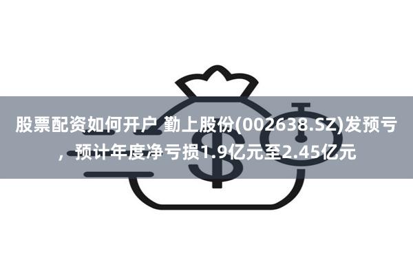 股票配资如何开户 勤上股份(002638.SZ)发预亏，预计年度净亏损1.9亿元至2.45亿元