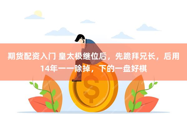 期货配资入门 皇太极继位后，先跪拜兄长，后用14年一一除掉，下的一盘好棋