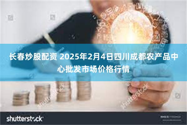 长春炒股配资 2025年2月4日四川成都农产品中心批发市场价格行情