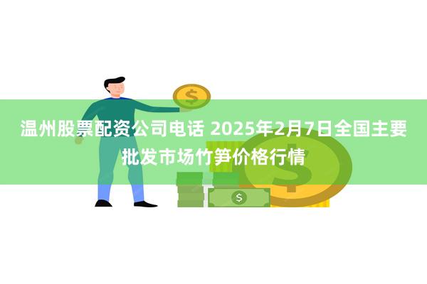 温州股票配资公司电话 2025年2月7日全国主要批发市场竹笋价格行情