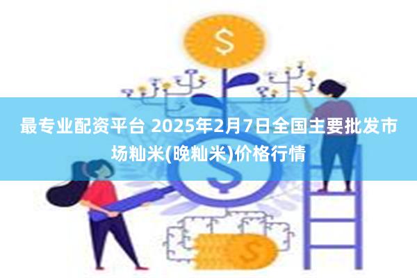 最专业配资平台 2025年2月7日全国主要批发市场籼米(晚籼米)价格行情