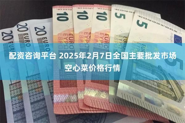 配资咨询平台 2025年2月7日全国主要批发市场空心菜价格行情