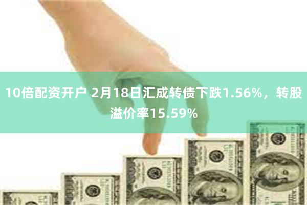 10倍配资开户 2月18日汇成转债下跌1.56%，转股溢价率15.59%