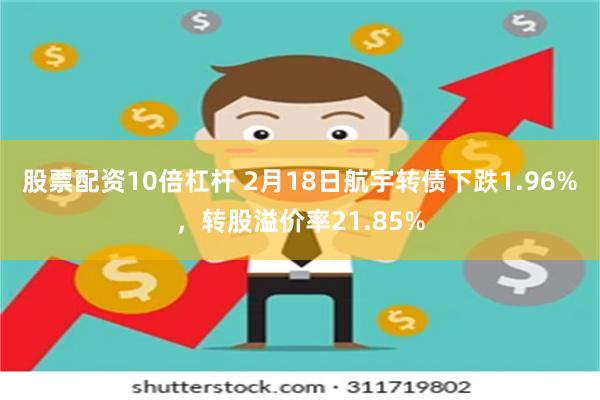 股票配资10倍杠杆 2月18日航宇转债下跌1.96%，转股溢价率21.85%