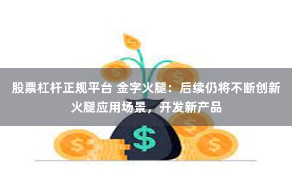 股票杠杆正规平台 金字火腿：后续仍将不断创新火腿应用场景，开发新产品