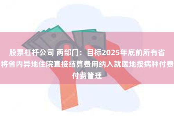 股票杠杆公司 两部门：目标2025年底前所有省份要将省内异地住院直接结算费用纳入就医地按病种付费管理