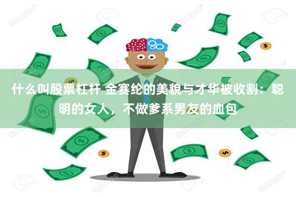 什么叫股票杠杆 金赛纶的美貌与才华被收割：聪明的女人，不做爹系男友的血包