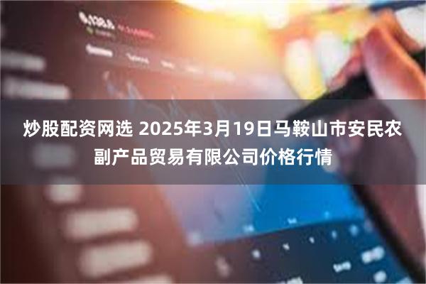 炒股配资网选 2025年3月19日马鞍山市安民农副产品贸易有限公司价格行情