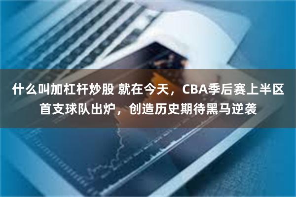 什么叫加杠杆炒股 就在今天，CBA季后赛上半区首支球队出炉，创造历史期待黑马逆袭