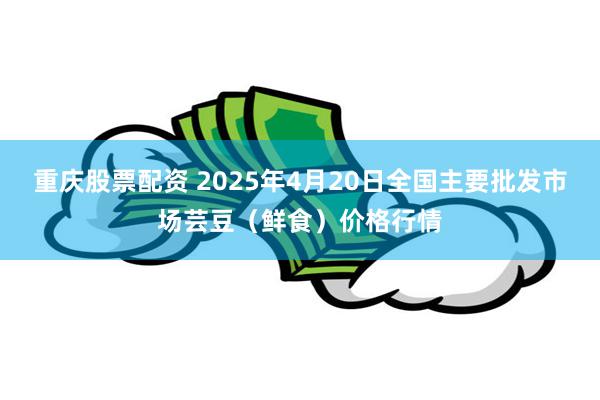 重庆股票配资 2025年4月20日全国主要批发市场芸豆（鲜食）价格行情
