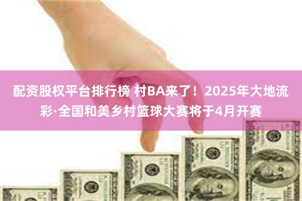配资股权平台排行榜 村BA来了！2025年大地流彩·全国和美乡村篮球大赛将于4月开赛