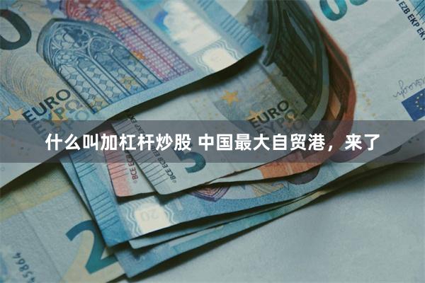 什么叫加杠杆炒股 中国最大自贸港，来了