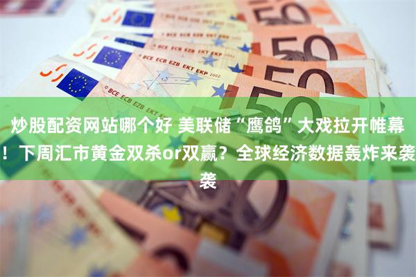 炒股配资网站哪个好 美联储“鹰鸽”大戏拉开帷幕！下周汇市黄金双杀or双赢？全球经济数据轰炸来袭